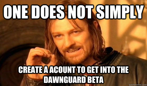 One does not simply cREATE A ACOUNT TO GET INTO THE DAWNGUARD bETA  One does not simply beat skyrim