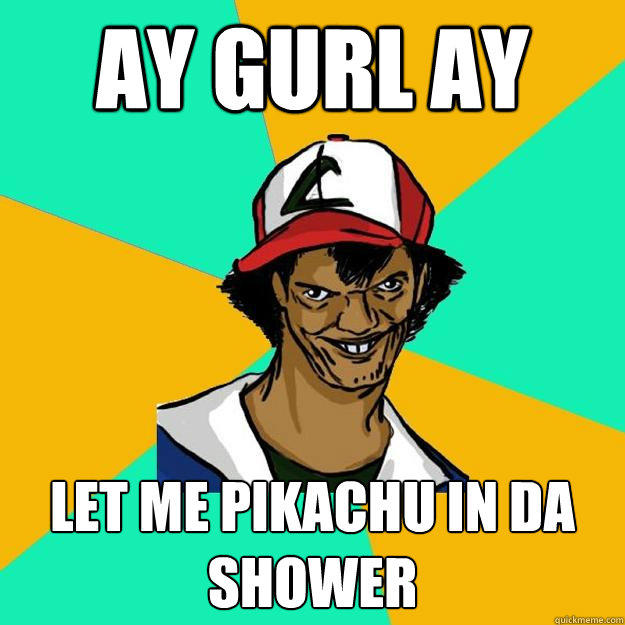 ay gurl ay let me pikachu in da shower  