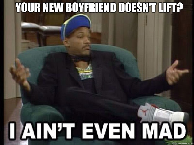 Your new boyfriend doesn't lift?    I aint even mad