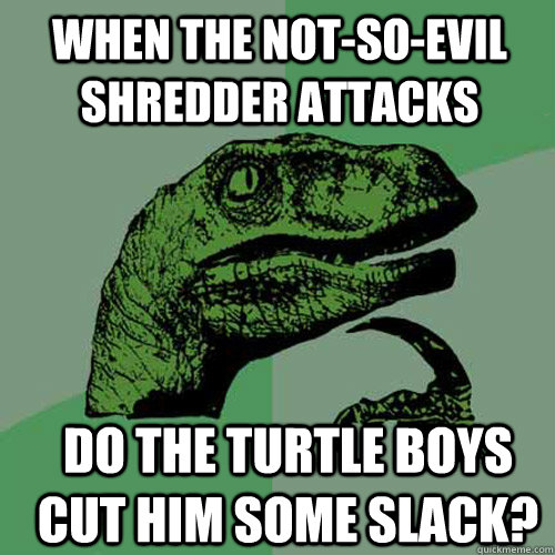 When the not-so-evil Shredder attacks do the turtle boys cut him some slack? - When the not-so-evil Shredder attacks do the turtle boys cut him some slack?  Misc