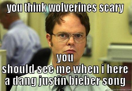 YOU THINK WOLVERINES SCARY YOU SHOULD SEE ME WHEN I HERE A DANG JUSTIN BIEBER SONG Schrute