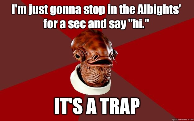 I'm just gonna stop in the Albights' for a sec and say 