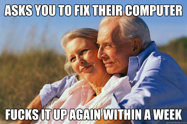 ASKS YOU TO FIX THEIR COMPUTER FUCKS IT UP AGAIN WITHIN A WEEK - ASKS YOU TO FIX THEIR COMPUTER FUCKS IT UP AGAIN WITHIN A WEEK  Senior Citizens