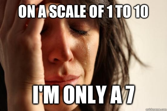 On a scale of 1 to 10 I'm only a 7  First World Problems
