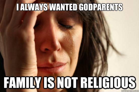 I always wanted Godparents family is not religious  First World Problems