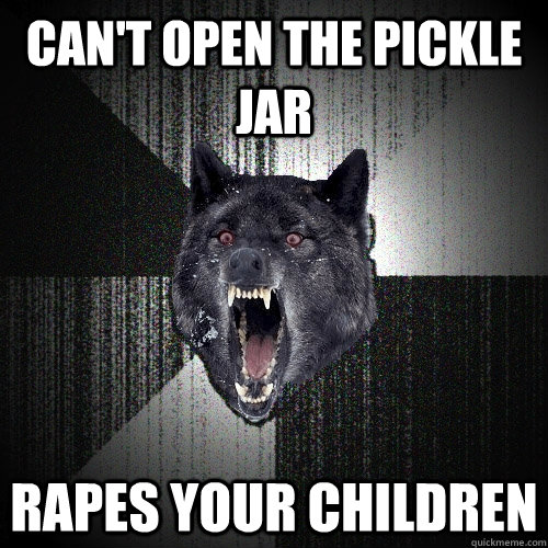 Can't open the pickle jar Rapes your children  Insanity Wolf