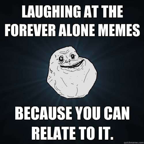 Laughing At The Forever Alone Memes Because you can relate To It.  Forever Alone