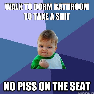 walk to dorm bathroom to take a shit no piss on the seat  Success Kid