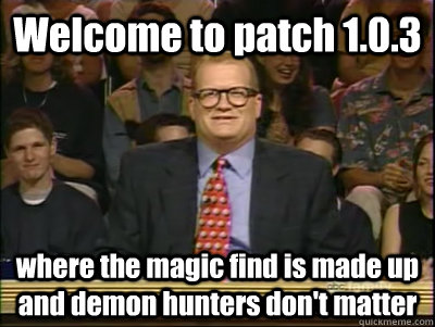 Welcome to patch 1.0.3 where the magic find is made up and demon hunters don't matter  Its time to play drew carey
