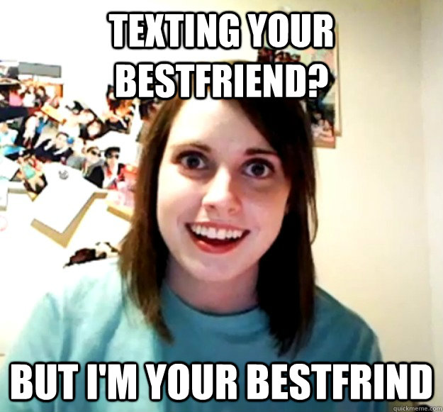 Texting your bestfriend? But i'm your bestfrind  Overly Attached Girlfriend
