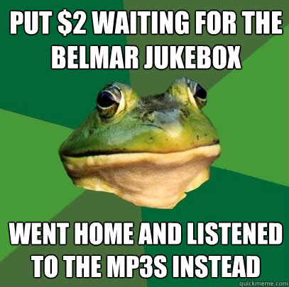 put $2 waiting for the belmar jukebox went home and listened to the mp3s instead  Foul Bachelor Frog