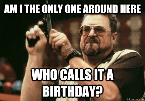 Am I the only one around here who calls it a birthday? - Am I the only one around here who calls it a birthday?  Am I the only one