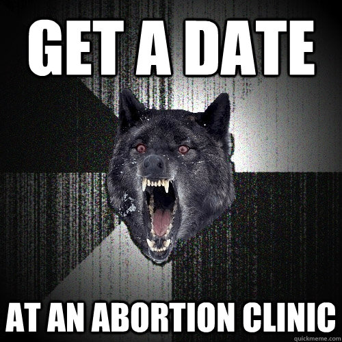 Get a date At an abortion clinic  Insanity Wolf