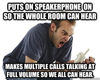 Puts on Speakerphone  on so the Whole Room can hear Makes Multiple Calls Talking at full volume so we all can hear. - Puts on Speakerphone  on so the Whole Room can hear Makes Multiple Calls Talking at full volume so we all can hear.  AngryPhone