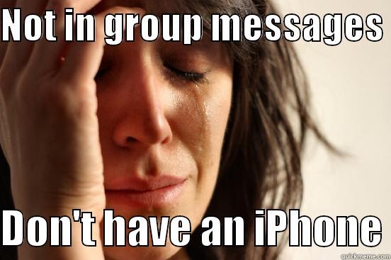 NOT IN GROUP MESSAGES   DON'T HAVE AN IPHONE First World Problems