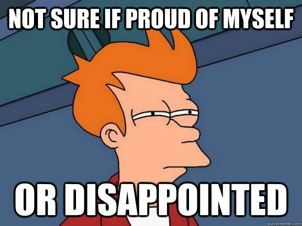 Not sure if proud of myself Or disappointed  Futurama Fry