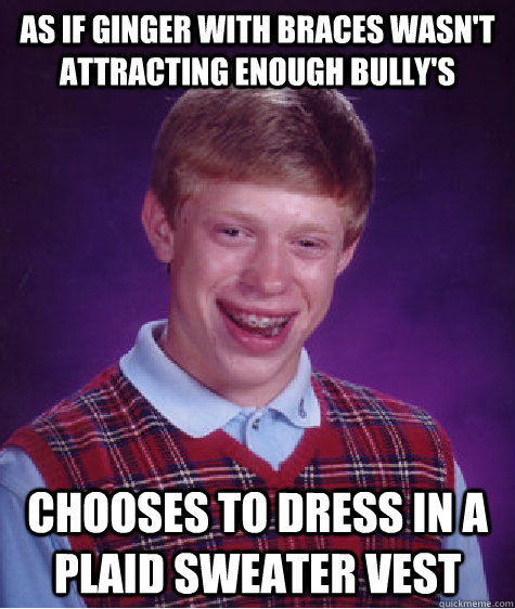 as if ginger with braces wasn't attracting enough bully's chooses to dress in a plaid sweater vest - as if ginger with braces wasn't attracting enough bully's chooses to dress in a plaid sweater vest  Bad Luck Brian