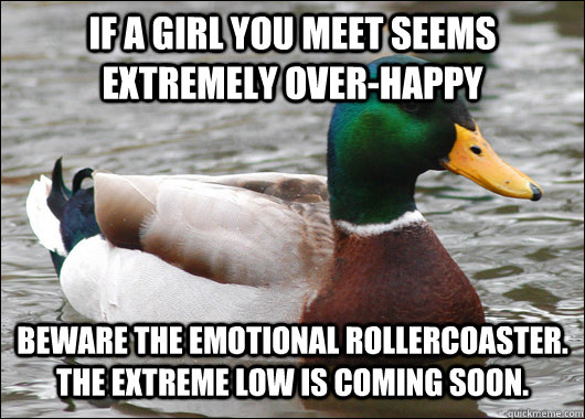 If a girl you meet seems extremely over-happy Beware the emotional rollercoaster. The extreme low is coming soon.  Actual Advice Mallard