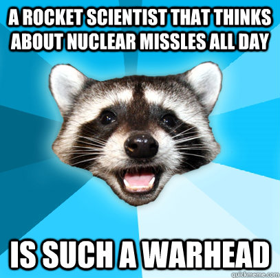 a rocket scientist that thinks about nuclear missles all day is such a warhead  Lame Pun Coon