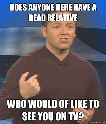 does anyone here have a dead relative who would of like to see you on TV? - does anyone here have a dead relative who would of like to see you on TV?  John Edward