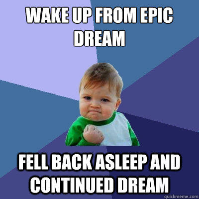 Wake up from epic dream Fell back asleep and continued dream  