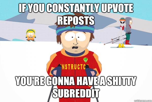 If you constantly upvote reposts You're gonna have a shitty subreddit  Super Cool Ski Instructor