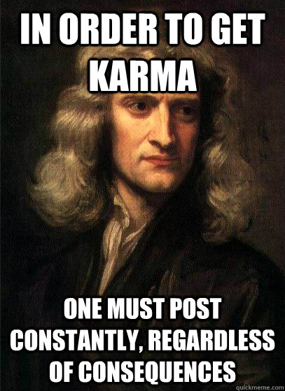 in order to get karma one must post constantly, regardless of consequences - in order to get karma one must post constantly, regardless of consequences  Sir Isaac Newton