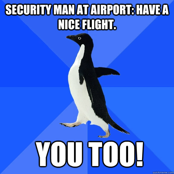 Security man at airport: have a nice flight.  You too!  Socially Awkward Penguin