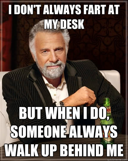 I don't always fart at my desk But when I do, someone always walk up behind me  The Most Interesting Man In The World