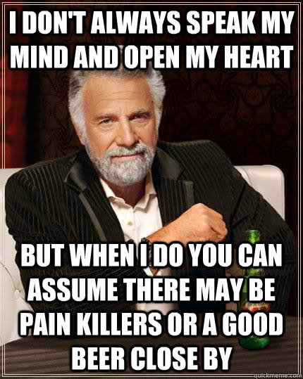 I don't always speak my mind and open my heart but when I do you can assume there may be pain killers or a good beer close by  The Most Interesting Man In The World