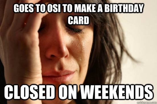 Goes to OSI to make a birthday card closed on weekends  First World Problems