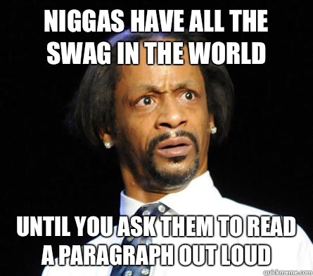 niggas have all the swag in the world  until you ask them to read a paragraph out loud - niggas have all the swag in the world  until you ask them to read a paragraph out loud  WTF! Katt Williams