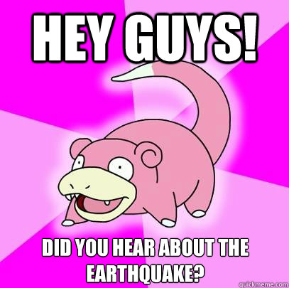 Hey guys! Did you hear about the earthquake?  Slowpoke