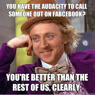 You have the audacity to call someone out on fabcebook? You're better than the rest of us, clearly. - You have the audacity to call someone out on fabcebook? You're better than the rest of us, clearly.  Creepy Wonka