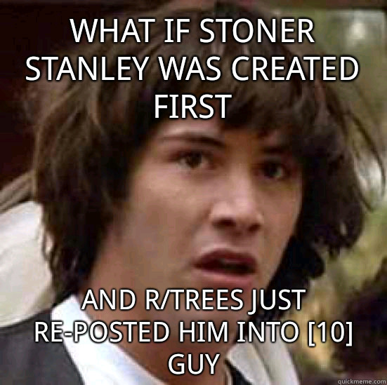 What if Stoner Stanley was created first and r/trees just re-posted him into [10] Guy  conspiracy keanu