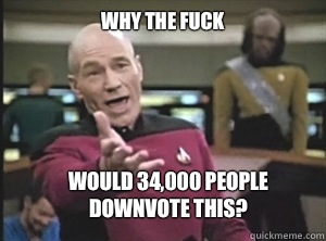 why the fuck Would 34,000 people downvote this?  Annoyed Picard