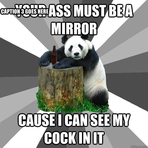 Your ass must be a mirror Cause I can see my cock in it Caption 3 goes here  Pickup-Line Panda