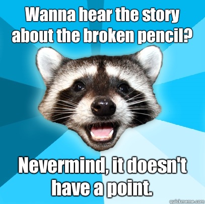 Wanna hear the story about the broken pencil? Nevermind, it doesn't have a point.   Lame Pun Coon