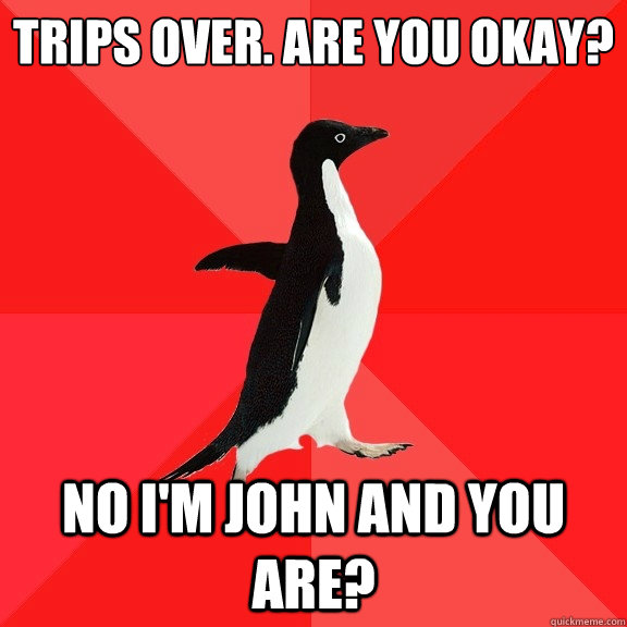 trips over. Are you okay?
 No i'm john and you are? - trips over. Are you okay?
 No i'm john and you are?  Socially Awesome Penguin