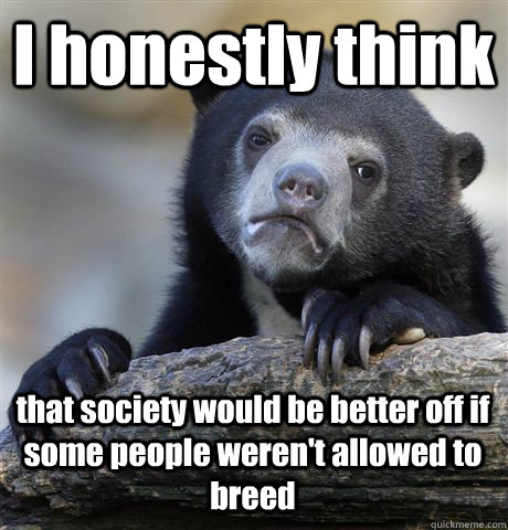 I honestly think that society would be better off if some people weren't allowed to breed - I honestly think that society would be better off if some people weren't allowed to breed  Confession Bear