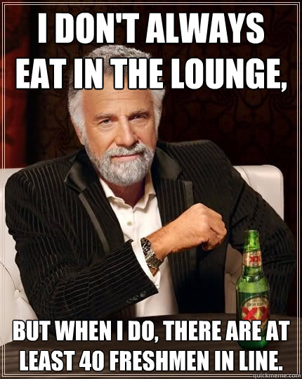 I don't always eat in the lounge, but when i do, there are at least 40 freshmen in line.  The Most Interesting Man In The World
