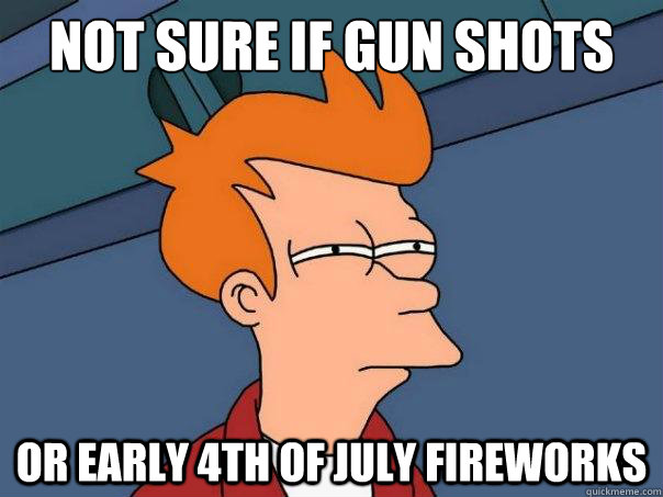 Not sure if GUN shots Or early 4th of july fireworks  Futurama Fry