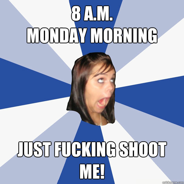 8 a.m. 
Monday morning Just Fucking Shoot ME!  Annoying Facebook Girl