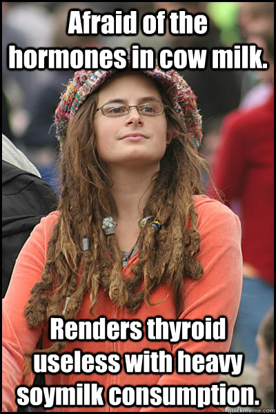 Afraid of the hormones in cow milk. Renders thyroid useless with heavy soymilk consumption.  College Liberal