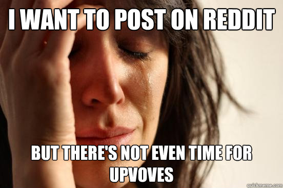 i want to post on reddit but there's not even time for upvoves  First World Problems