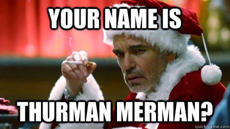 Your name is Thurman Merman?  Bad Santa