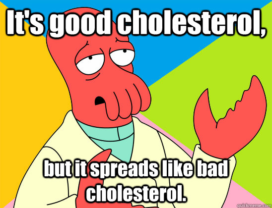 It's good cholesterol,  but it spreads like bad cholesterol.  - It's good cholesterol,  but it spreads like bad cholesterol.   Misc