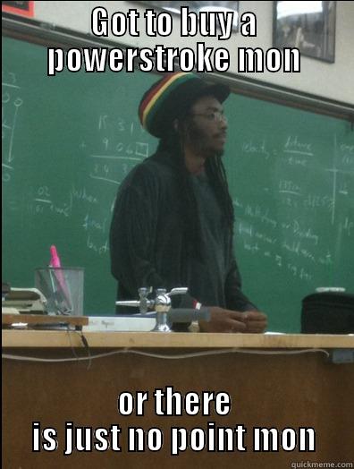 GOT TO BUY A POWERSTROKE MON OR THERE IS JUST NO POINT MON Rasta Science Teacher