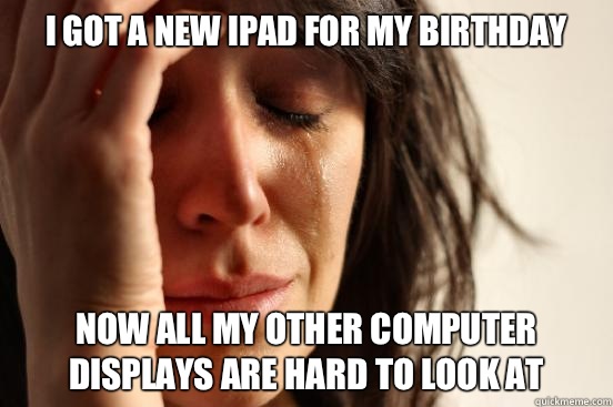 I got a new iPad for my birthday Now all my other computer displays are hard to look at  First World Problems