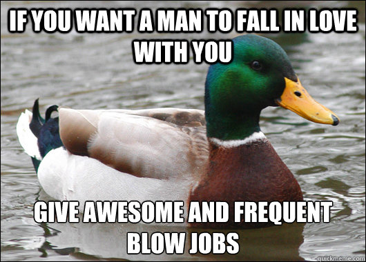 If you want a man to fall in love with you Give awesome and frequent blow jobs - If you want a man to fall in love with you Give awesome and frequent blow jobs  Actual Advice Mallard